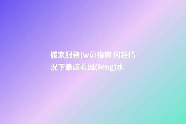 搬家服務(wù)指南 何種情況下最該看風(fēng)水